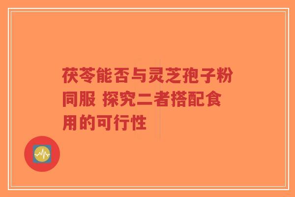 茯苓能否与灵芝孢子粉同服 探究二者搭配食用的可行性-第1张图片-超越 茯苓能否与灵芝孢子粉同服 探究二者搭配食用的可行性-第1张图片-超越