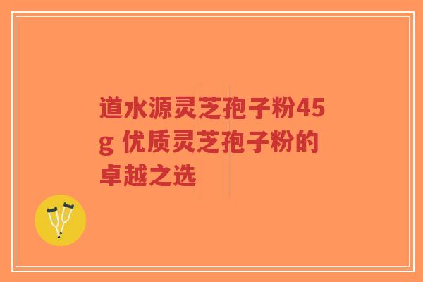 道水源灵芝孢子粉45g 优质灵芝孢子粉的卓越之选-第1张图片-超越 道水源灵芝孢子粉45g 优质灵芝孢子粉的卓越之选-第1张图片-超越