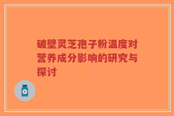 破壁灵芝孢子粉温度对营养成分影响的研究与探讨-第1张图片-超越 破壁灵芝孢子粉温度对营养成分影响的研究与探讨-第1张图片-超越