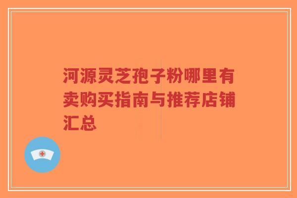 河源灵芝孢子粉哪里有卖购买指南与推荐店铺汇总-第1张图片-超越 河源灵芝孢子粉哪里有卖购买指南与推荐店铺汇总-第1张图片-超越