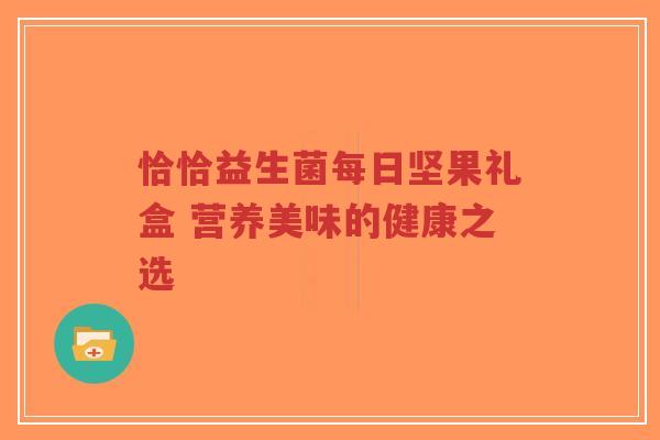 恰恰益生菌每日坚果礼盒 营养美味的健康之选-第1张图片-超越
