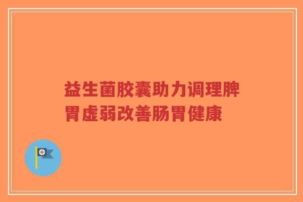 益生菌胶囊助力调理脾胃虚弱改善肠胃健康-第1张图片-超越 益生菌胶囊助力调理脾胃虚弱改善肠胃健康-第1张图片-超越