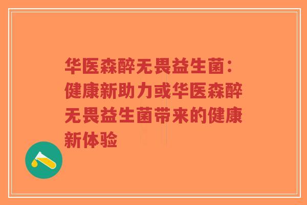 华医森醉无畏益生菌:健康新助力或华医森醉无畏益生菌带来的健康新体验-第1张图片-超越 华医森醉无畏益生菌:健康新助力或华医森醉无畏益生菌带来的健康新体验-第1张图片-超越