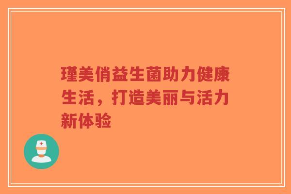 瑾美俏益生菌助力健康生活,打造美丽与活力新体验-第1张图片-超越 瑾美俏益生菌助力健康生活,打造美丽与活力新体验-第1张图片-超越