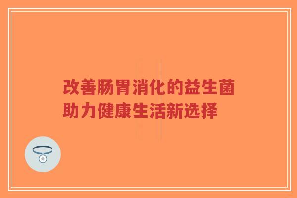 改善肠胃消化的益生菌助力健康生活新选择-第1张图片-超越 改善肠胃消化的益生菌助力健康生活新选择-第1张图片-超越