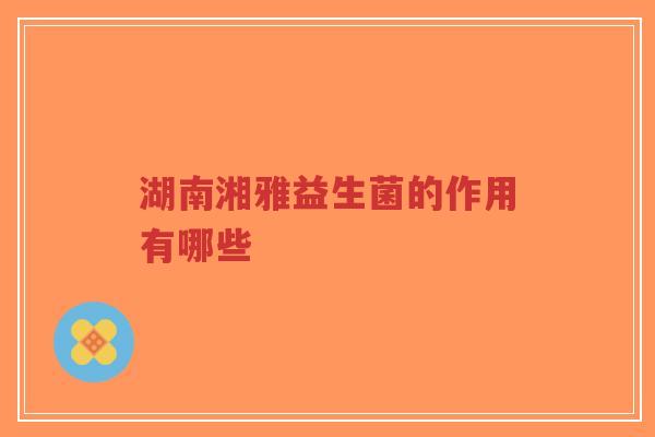 湖南湘雅益生菌的作用有哪些-第1张图片-超越