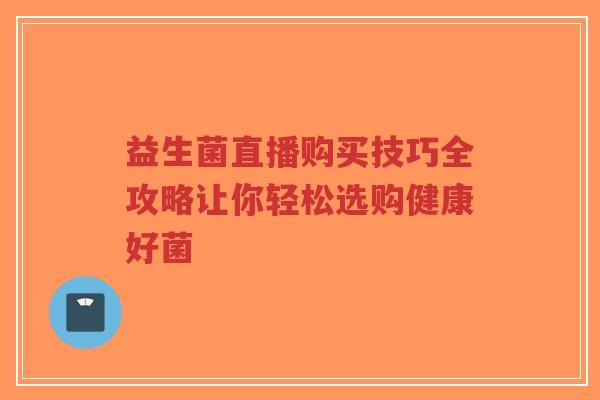 益生菌直播购买技巧全攻略让你轻松选购健康好菌-第1张图片-超越 益生菌直播购买技巧全攻略让你轻松选购健康好菌-第1张图片-超越
