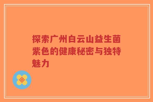 探索广州白云山益生菌紫色的健康秘密与独特魅力-第1张图片-超越