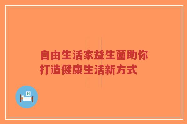 自由生活家益生菌助你打造健康生活新方式-第1张图片-超越 自由生活家益生菌助你打造健康生活新方式-第1张图片-超越