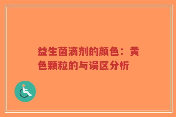 益生菌滴剂的颜色：黄色颗粒的与误区分析-第1张图片-超越