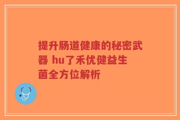 提升肠道健康的秘密武器 hu了禾优健益生菌全方位解析-第1张图片-超越 提升肠道健康的秘密武器 hu了禾优健益生菌全方位解析-第1张图片-超越