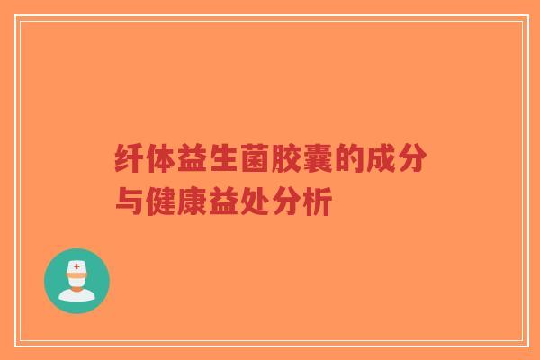 纤体益生菌胶囊的成分与健康益处分析-第1张图片-超越 纤体益生菌胶囊的成分与健康益处分析-第1张图片-超越