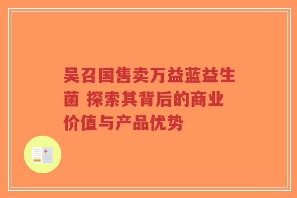 吴召国售卖万益蓝益生菌 探索其背后的商业价值与产品优势-第1张图片-超越 吴召国售卖万益蓝益生菌 探索其背后的商业价值与产品优势-第1张图片-超越