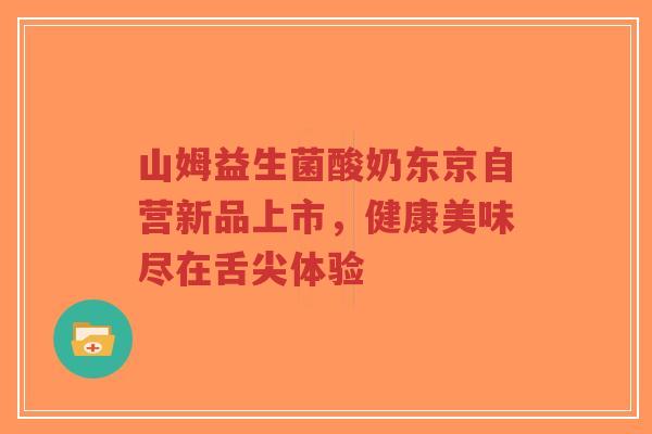 山姆益生菌酸奶东京自营新品上市,健康美味尽在舌尖体验-第1张图片-超越 山姆益生菌酸奶东京自营新品上市,健康美味尽在舌尖体验-第1张图片-超越