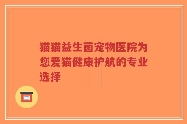 猫猫益生菌宠物医院为您爱猫健康护航的专业选择-第1张图片-超越 猫猫益生菌宠物医院为您爱猫健康护航的专业选择-第1张图片-超越
