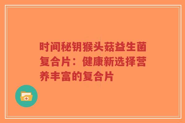 时间秘钥猴头菇益生菌复合片:健康新选择营养丰富的复合片-第1张图片-超越 时间秘钥猴头菇益生菌复合片:健康新选择营养丰富的复合片-第1张图片-超越