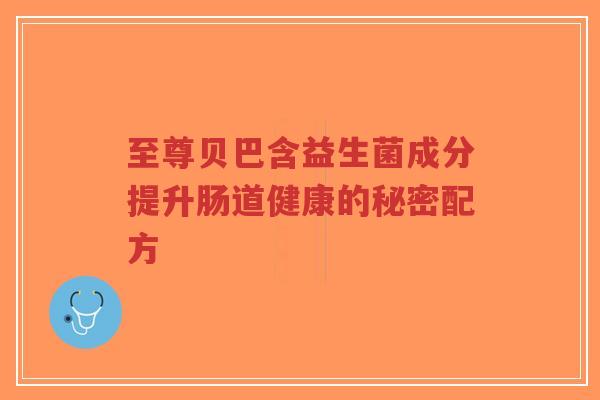 至尊贝巴含益生菌成分提升肠道健康的秘密配方-第1张图片-超越 至尊贝巴含益生菌成分提升肠道健康的秘密配方-第1张图片-超越