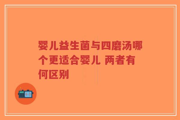 婴儿益生菌与四磨汤哪个更适合婴儿 两者有何区别-第1张图片-超越 婴儿益生菌与四磨汤哪个更适合婴儿 两者有何区别-第1张图片-超越