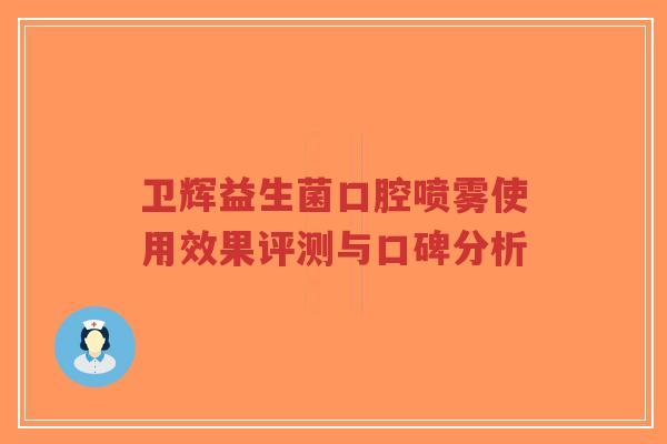 卫辉益生菌口腔喷雾使用效果评测与口碑分析-第1张图片-超越 卫辉益生菌口腔喷雾使用效果评测与口碑分析-第1张图片-超越