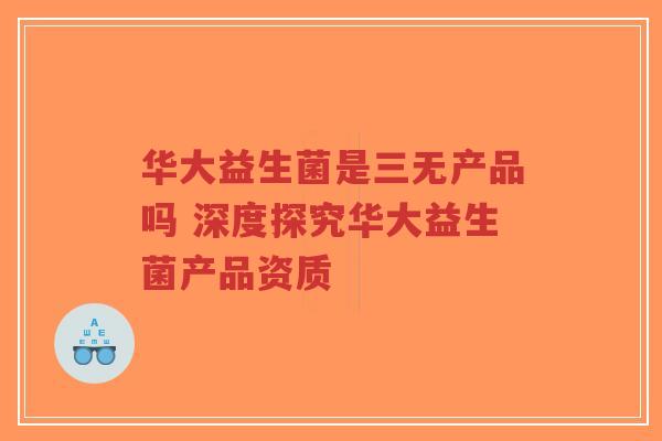 华大益生菌是三无产品吗 深度探究华大益生菌产品资质-第1张图片-超越 华大益生菌是三无产品吗 深度探究华大益生菌产品资质-第1张图片-超越