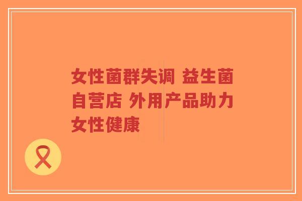女性菌群失调 益生菌自营店 外用产品助力女性健康-第1张图片-超越 女性菌群失调 益生菌自营店 外用产品助力女性健康-第1张图片-超越