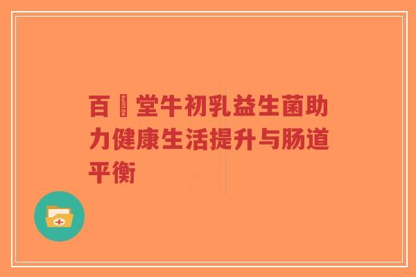 百褀堂牛初乳益生菌助力健康生活提升与肠道平衡-第1张图片-超越 百褀堂牛初乳益生菌助力健康生活提升与肠道平衡-第1张图片-超越
