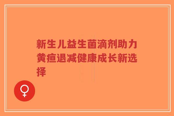 新生儿益生菌滴剂助力黄疸退减健康成长新选择-第1张图片-超越 新生儿益生菌滴剂助力黄疸退减健康成长新选择-第1张图片-超越
