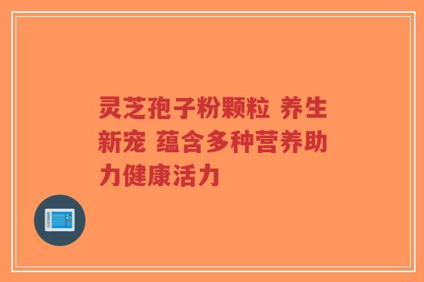 灵芝孢子粉颗粒 养生新宠 蕴含多种营养助力健康活力-第1张图片-超越 灵芝孢子粉颗粒 养生新宠 蕴含多种营养助力健康活力-第1张图片-超越