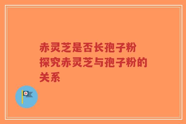 赤灵芝是否长孢子粉 探究赤灵芝与孢子粉的关系-第1张图片-超越 赤灵芝是否长孢子粉 探究赤灵芝与孢子粉的关系-第1张图片-超越