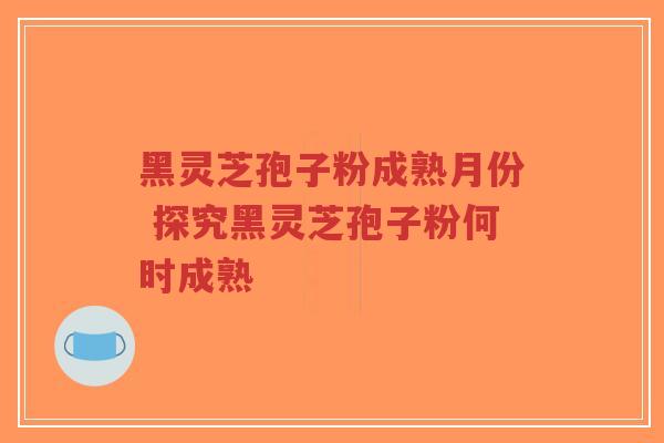 黑灵芝孢子粉成熟月份 探究黑灵芝孢子粉何时成熟-第1张图片-超越 黑灵芝孢子粉成熟月份 探究黑灵芝孢子粉何时成熟-第1张图片-超越