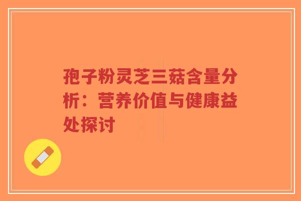 孢子粉灵芝三菇含量分析：营养价值与健康益处探讨-第1张图片-超越