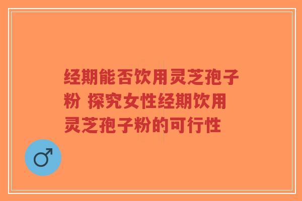经期能否饮用灵芝孢子粉 探究女性经期饮用灵芝孢子粉的可行性-第1张图片-超越 经期能否饮用灵芝孢子粉 探究女性经期饮用灵芝孢子粉的可行性-第1张图片-超越