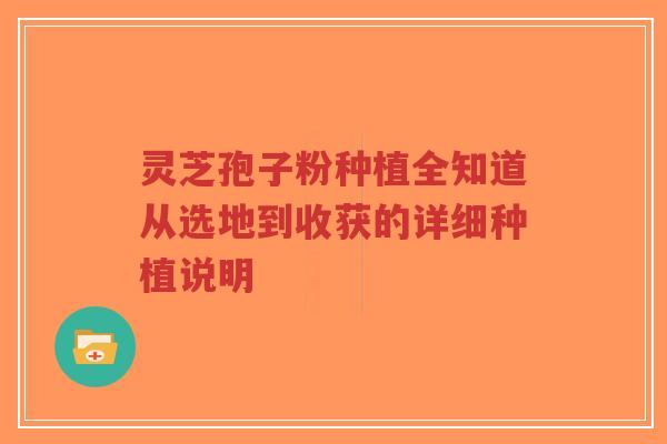 灵芝孢子粉种植全知道从选地到收获的详细种植说明-第1张图片-超越