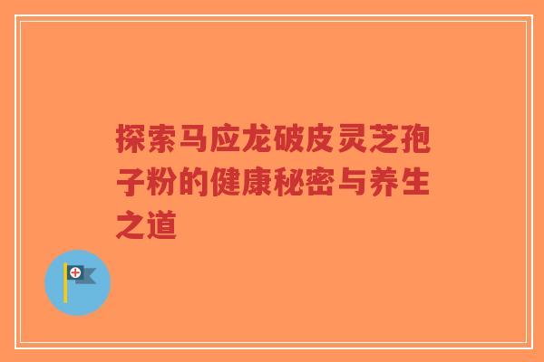 探索马应龙破皮灵芝孢子粉的健康秘密与养生之道-第1张图片-超越 探索马应龙破皮灵芝孢子粉的健康秘密与养生之道-第1张图片-超越