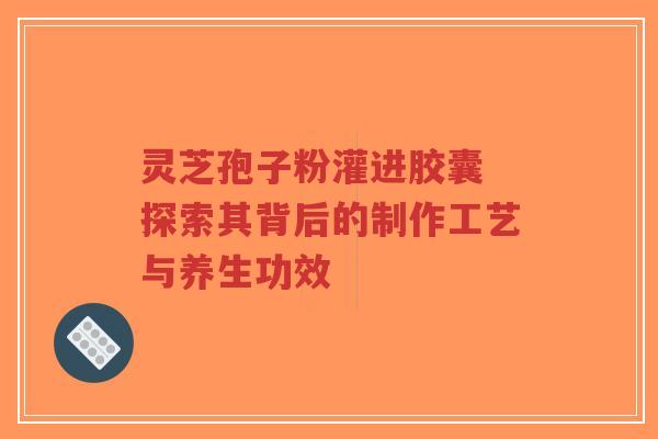 灵芝孢子粉灌进胶囊 探索其背后的制作工艺与养生功效-第1张图片-超越 灵芝孢子粉灌进胶囊 探索其背后的制作工艺与养生功效-第1张图片-超越
