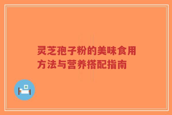 灵芝孢子粉的美味食用方法与营养搭配指南-第1张图片-超越