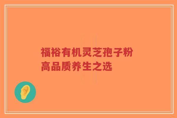 福裕有机灵芝孢子粉 高品质养生之选-第1张图片-超越 福裕有机灵芝孢子粉 高品质养生之选-第1张图片-超越