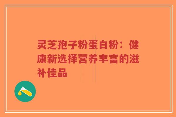 灵芝孢子粉蛋白粉:健康新选择营养丰富的滋补佳品-第1张图片-超越 灵芝孢子粉蛋白粉:健康新选择营养丰富的滋补佳品-第1张图片-超越