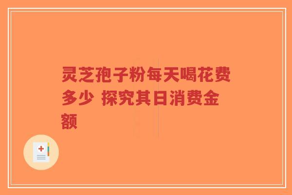 灵芝孢子粉每天喝花费多少 探究其日消费金额-第1张图片-超越 灵芝孢子粉每天喝花费多少 探究其日消费金额-第1张图片-超越