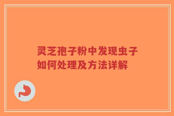 灵芝孢子粉中发现虫子如何处理及方法详解-第1张图片-超越 灵芝孢子粉中发现虫子如何处理及方法详解-第1张图片-超越