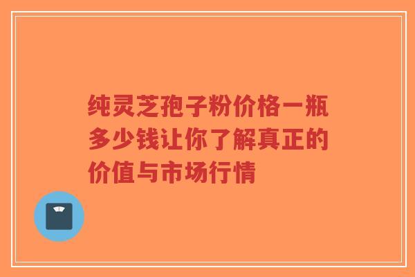 纯灵芝孢子粉价格一瓶多少钱让你了解真正的价值与市场行情-第1张图片-超越 纯灵芝孢子粉价格一瓶多少钱让你了解真正的价值与市场行情-第1张图片-超越