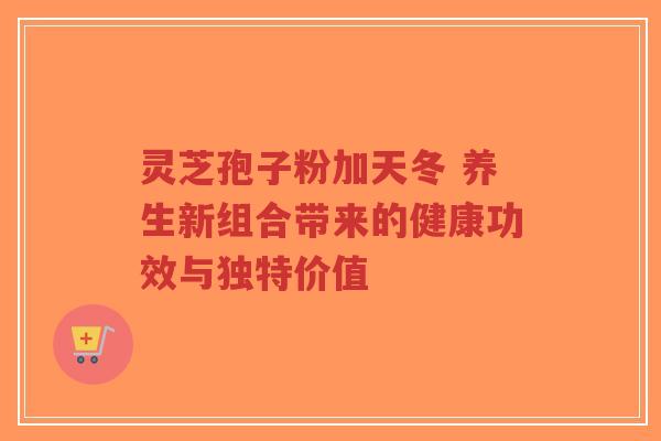 灵芝孢子粉加天冬 养生新组合带来的健康功效与独特价值-第1张图片-超越 灵芝孢子粉加天冬 养生新组合带来的健康功效与独特价值-第1张图片-超越