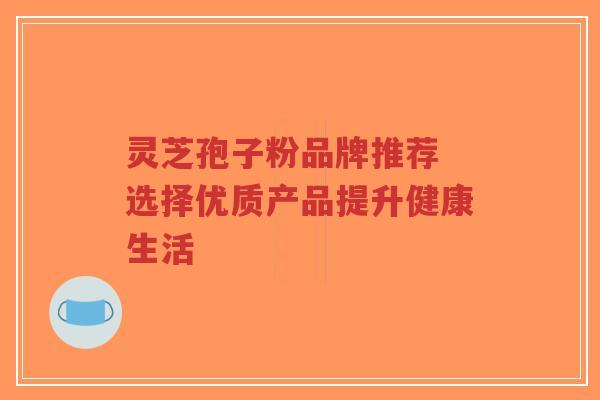 灵芝孢子粉品牌推荐 选择优质产品提升健康生活-第1张图片-超越