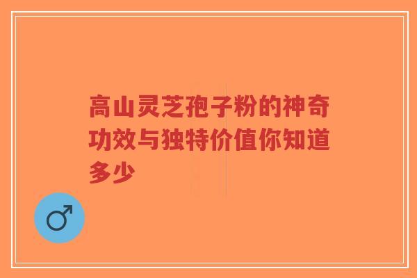高山灵芝孢子粉的神奇功效与独特价值你知道多少-第1张图片-超越 高山灵芝孢子粉的神奇功效与独特价值你知道多少-第1张图片-超越