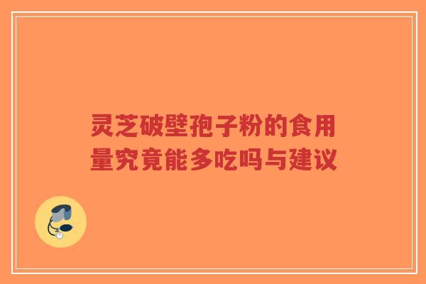 灵芝破壁孢子粉的食用量究竟能多吃吗与建议-第1张图片-超越 灵芝破壁孢子粉的食用量究竟能多吃吗与建议-第1张图片-超越