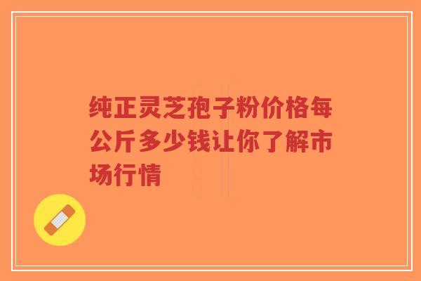 纯正灵芝孢子粉价格每公斤多少钱让你了解市场行情-第1张图片-超越 纯正灵芝孢子粉价格每公斤多少钱让你了解市场行情-第1张图片-超越