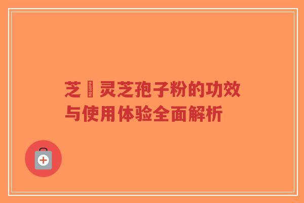 芝蒄灵芝孢子粉的功效与使用体验全面解析-第1张图片-超越