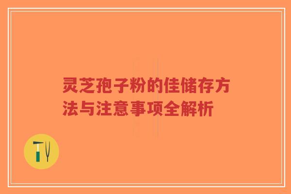 灵芝孢子粉的佳储存方法与注意事项全解析-第1张图片-超越 灵芝孢子粉的佳储存方法与注意事项全解析-第1张图片-超越