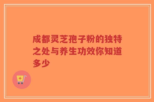 成都灵芝孢子粉的独特之处与养生功效你知道多少-第1张图片-超越 成都灵芝孢子粉的独特之处与养生功效你知道多少-第1张图片-超越