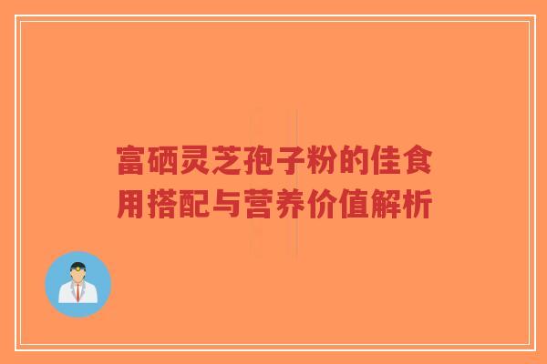 富硒灵芝孢子粉的佳食用搭配与营养价值解析-第1张图片-超越 富硒灵芝孢子粉的佳食用搭配与营养价值解析-第1张图片-超越
